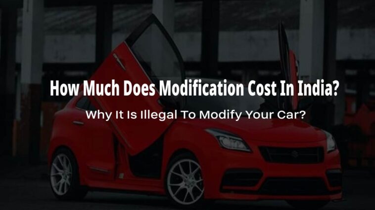 How Much Does Modification Cost In India? Why It Is Illegal To Modify Your Car?