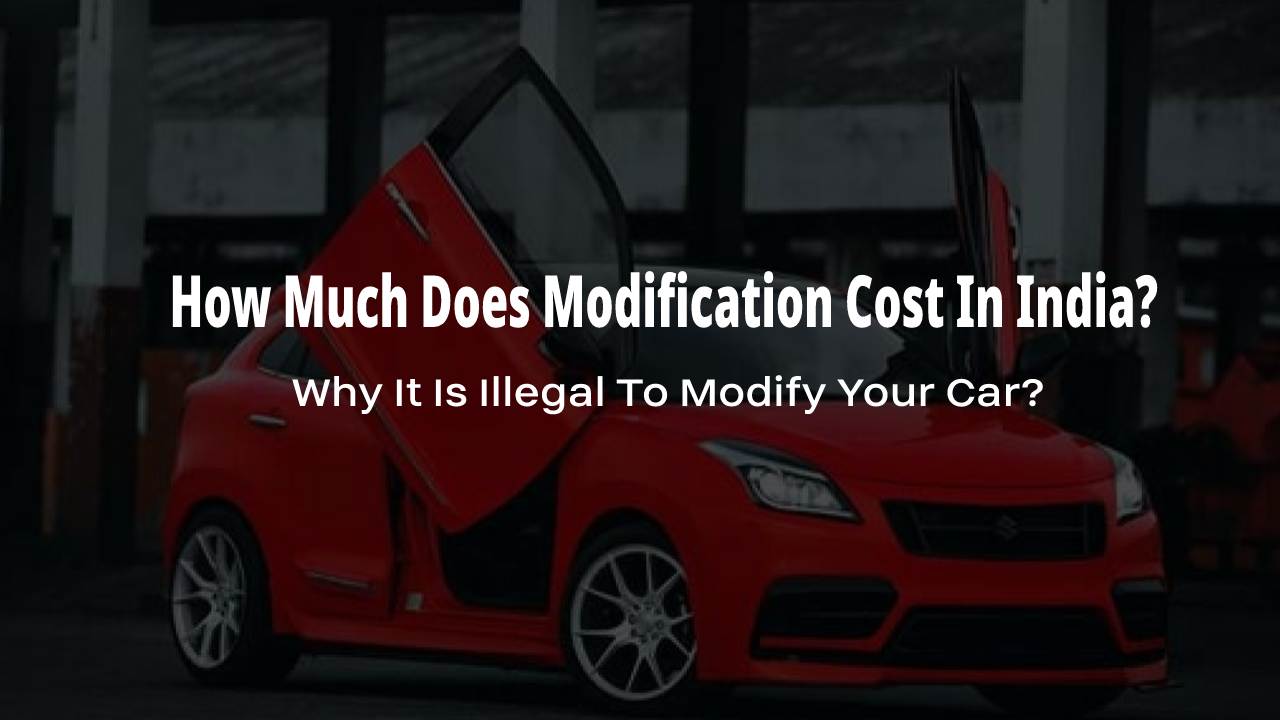 How Much Does Modification Cost In India? Why It Is Illegal To Modify